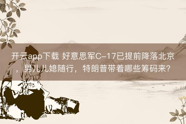 开云app下载 好意思军C-17已提前降落北京，男儿儿媳随行，特朗普带着哪些筹码来？