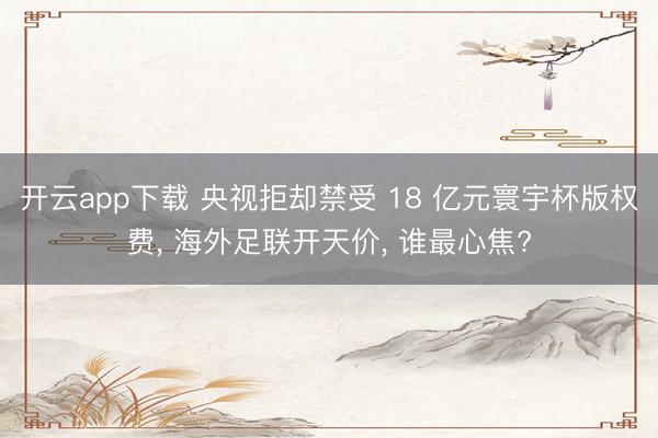 开云app下载 央视拒却禁受 18 亿元寰宇杯版权费, 海外足联开天价, 谁最心焦?