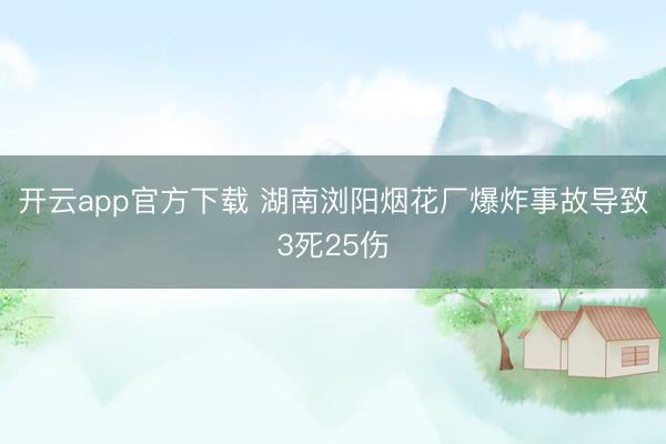 开云app官方下载 湖南浏阳烟花厂爆炸事故导致3死25伤