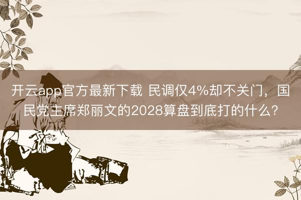开云app官方最新下载 民调仅4%却不关门，国民党主席郑丽文的2028算盘到底打的什么？
