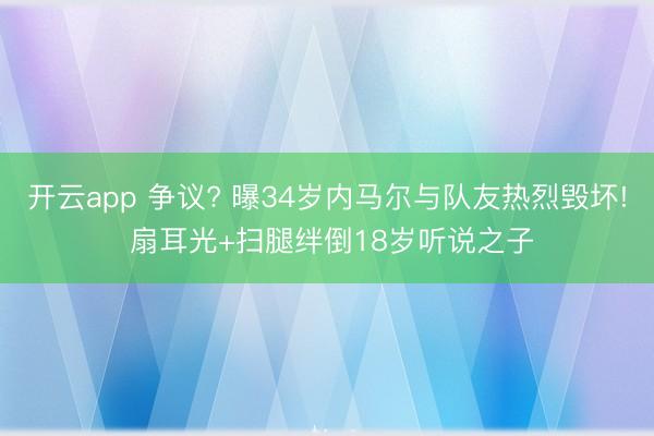 开云app 争议? 曝34岁内马尔与队友热烈毁坏! 扇耳光+扫腿绊倒18岁听说之子