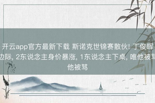 开云app官方最新下载 斯诺克世锦赛散伙! 丁俊晖边际， 2东说念主身价暴涨， 1东说念主下桌， 唯他被骂