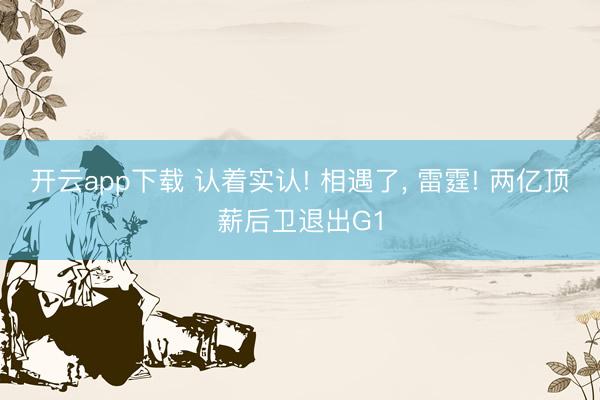 开云app下载 认着实认! 相遇了， 雷霆! 两亿顶薪后卫退出G1