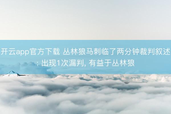 开云app官方下载 丛林狼马刺临了两分钟裁判叙述: 出现1次漏判， 有益于丛林狼