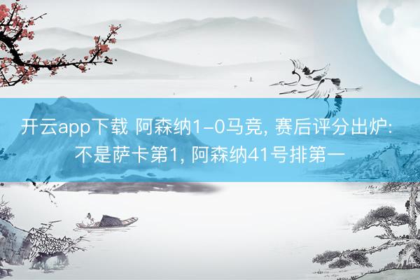 开云app下载 阿森纳1-0马竞， 赛后评分出炉: 不是萨卡第1， 阿森纳41号排第一