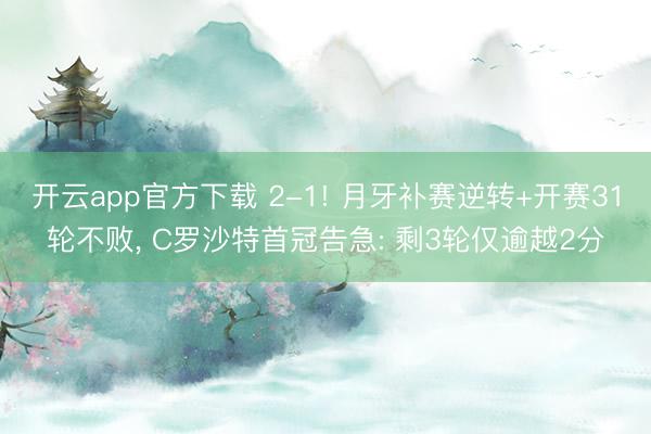 开云app官方下载 2-1! 月牙补赛逆转+开赛31轮不败， C罗沙特首冠告急: 剩3轮仅逾越2分