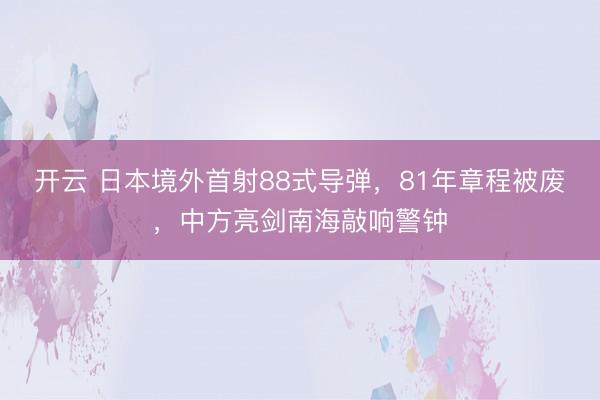 开云 日本境外首射88式导弹，81年章程被废，中方亮剑南海敲响警钟