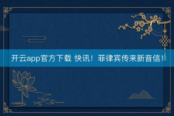 开云app官方下载 快讯！菲律宾传来新音信！