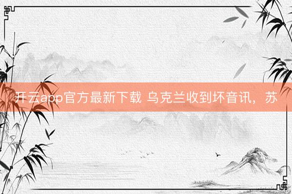 开云app官方最新下载 乌克兰收到坏音讯，苏