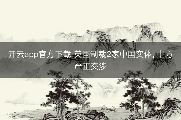 开云app官方下载 英国制裁2家中国实体， 中方严正交涉