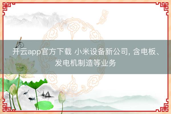 开云app官方下载 小米设备新公司， 含电板、发电机制造等业务
