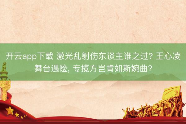 开云app下载 激光乱射伤东谈主谁之过? 王心凌舞台遇险， 专揽方岂肯如斯婉曲?