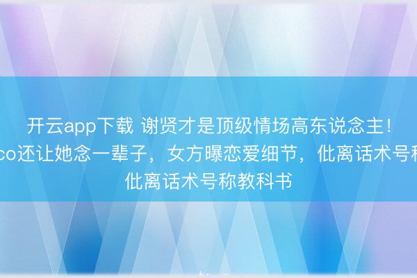 开云app下载 谢贤才是顶级情场高东说念主！甩了Coco还让她念一辈子，女方曝恋爱细节，仳离话术号称教科书