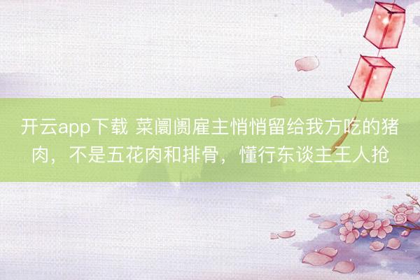 开云app下载 菜阛阓雇主悄悄留给我方吃的猪肉，不是五花肉和排骨，懂行东谈主王人抢