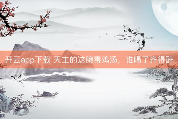 开云app下载 天主的这碗毒鸡汤，谁喝了齐得醉