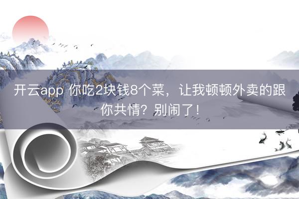 开云app 你吃2块钱8个菜，让我顿顿外卖的跟你共情？别闹了！