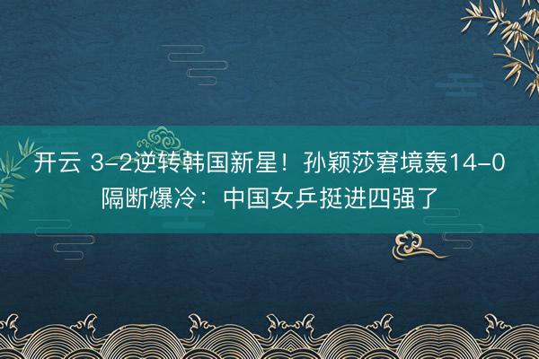 开云 3-2逆转韩国新星！孙颖莎窘境轰14-0隔断爆冷：中国女乒挺进四强了