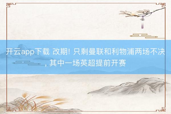 开云app下载 改期! 只剩曼联和利物浦两场不决， 其中一场英超提前开赛