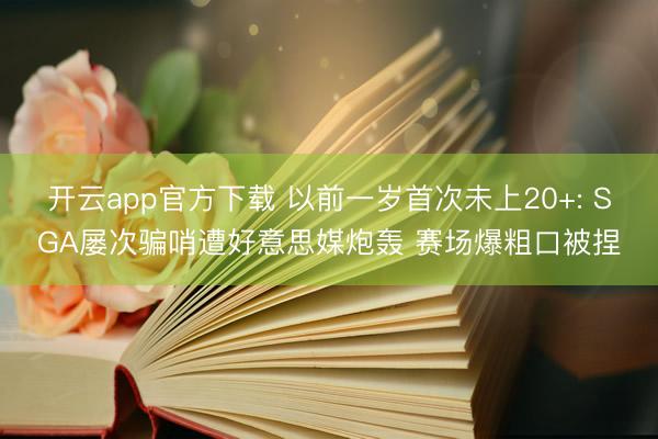 开云app官方下载 以前一岁首次未上20+: SGA屡次骗哨遭好意思媒炮轰 赛场爆粗口被捏