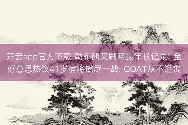 开云app官方下载 勒布朗又刷两最年长记录! 全好意思热议41岁宿将燃尽一战: GOAT从不沮丧