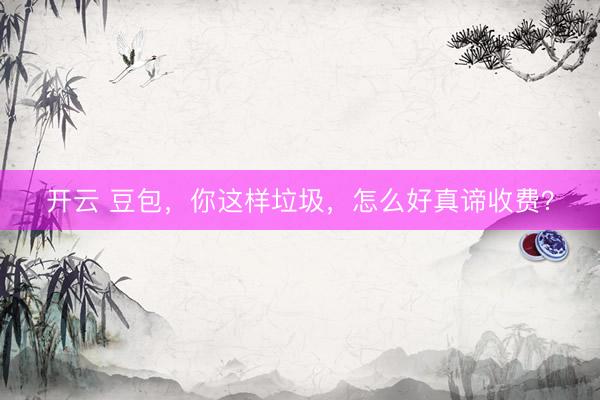 开云 豆包，你这样垃圾，怎么好真谛收费？