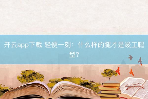 开云app下载 轻便一刻：什么样的腿才是竣工腿型？