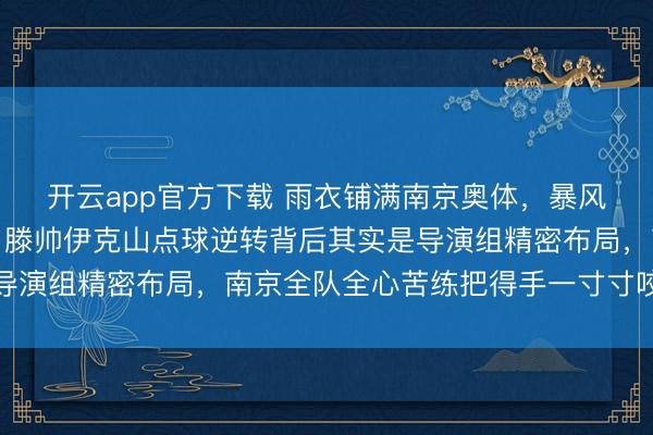 开云app官方下载 雨衣铺满南京奥体，暴风暴雨挡不住球迷呼吁，滕帅伊克山点球逆转背后其实是导演组精密布局，南京全队全心苦练把得手一寸寸咬了总结