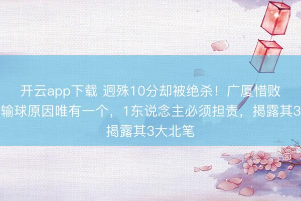 开云app下载 迥殊10分却被绝杀！广厦惜败山西！输球原因唯有一个，1东说念主必须担责，揭露其3大北笔