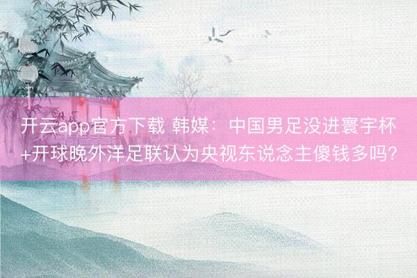 开云app官方下载 韩媒：中国男足没进寰宇杯+开球晚外洋足联认为央视东说念主傻钱多吗？