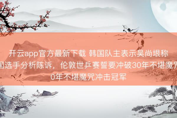 开云app官方最新下载 韩国队主表示吴尚垠称已整理中国选手分析陈诉，伦敦世乒赛誓要冲破30年不堪魔咒冲击冠军